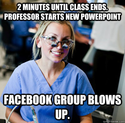 2 Minutes until class ends. Professor starts new powerpoint Facebook Group Blows up.  overworked dental student