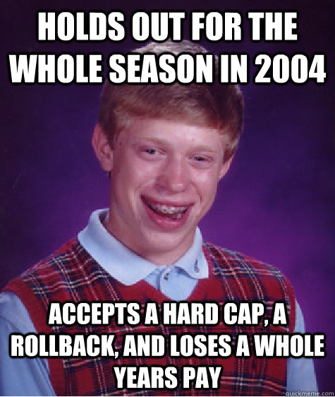 holds out for the whole season in 2004 accepts a hard cap, a rollback, and loses a whole years pay - holds out for the whole season in 2004 accepts a hard cap, a rollback, and loses a whole years pay  Bad Luck Brian