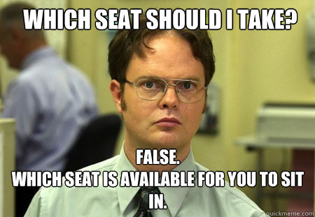 Which seat should I take? FALSE.  
Which seat is available for you to sit in.  Schrute