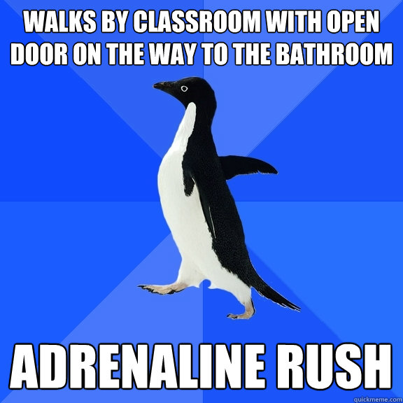 Walks by classroom with open door on the way to the bathroom Adrenaline rush  Socially Awkward Penguin