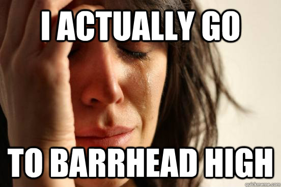 I actually go to barrhead high  First World Problems
