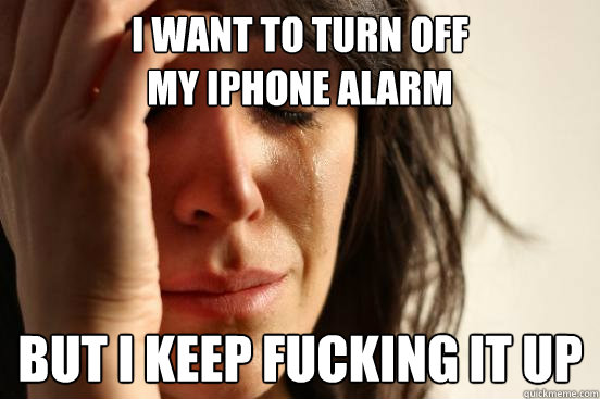 I want to turn off 
my iphone alarm but i keep fucking it up  First World Problems