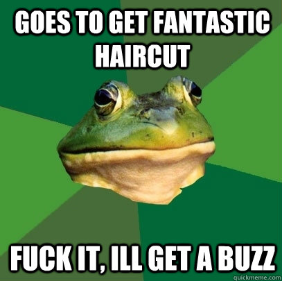 Goes to get fantastic haircut Fuck it, ill get a buzz  Foul Bachelor Frog