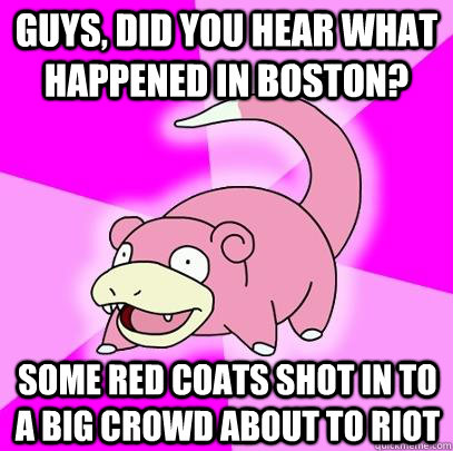Guys, did you hear what happened in boston? some red coats shot in to a big crowd about to riot  Slowpoke