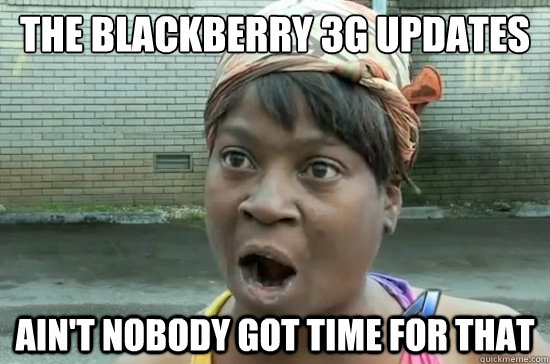 The blackberry 3G updates ain't nobody got time for that  Aint nobody got time for that