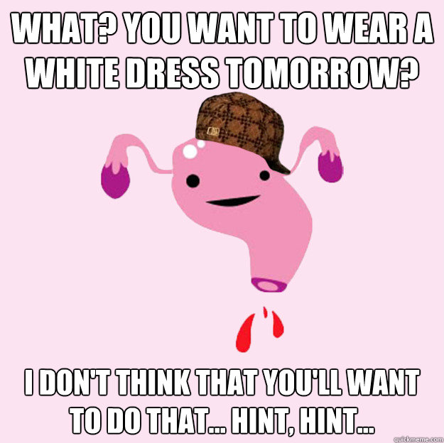 What? You want to wear a white dress tomorrow? I don't think that you'll want to do that... hint, hint... - What? You want to wear a white dress tomorrow? I don't think that you'll want to do that... hint, hint...  scumbag uterus valentines day