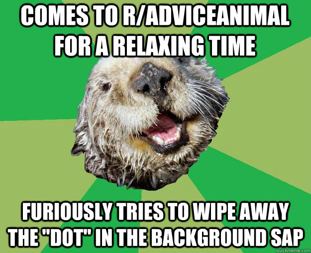 Comes to r/adviceanimal for a relaxing time furiously tries to wipe away the 