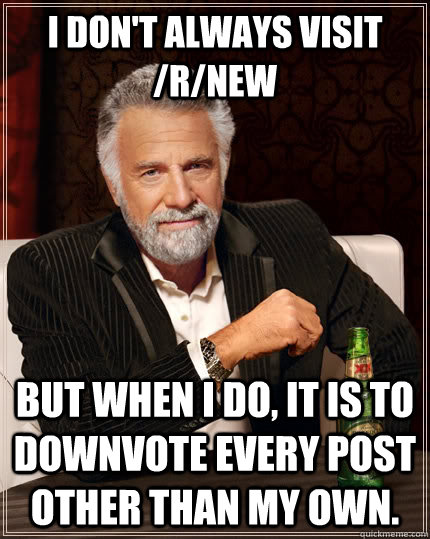 I don't always visit /r/new but when I do, it is to downvote every post other than my own.  The Most Interesting Man In The World