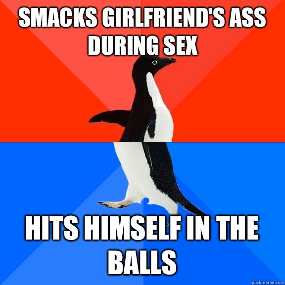 Smacks girlfriend's ass during sex Hits himself in the balls  Socially Awesome Awkward Penguin
