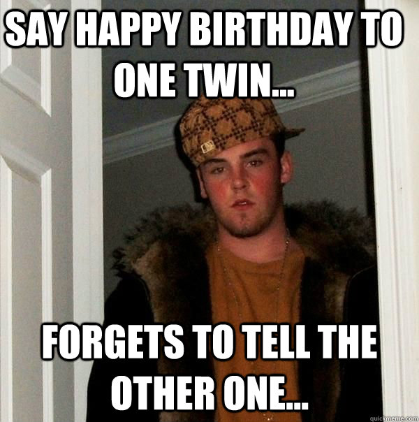 Say happy Birthday to one twin... forgets to tell the other one...  Scumbag Steve Birthday