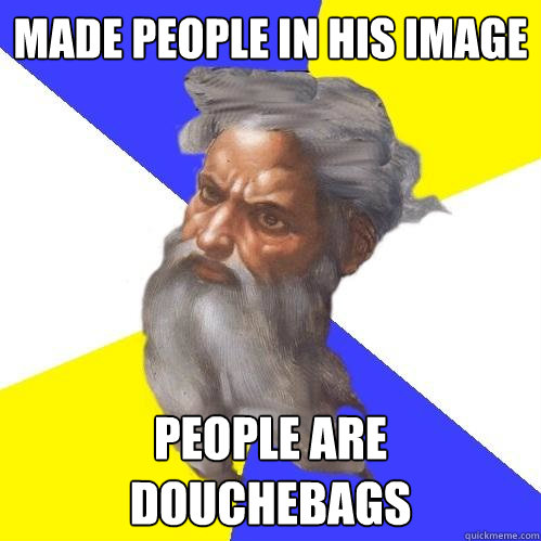 made people in his image people are douchebags  Advice God
