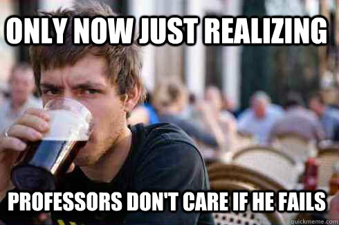 only now just realizing professors don't care if he fails  Lazy College Senior