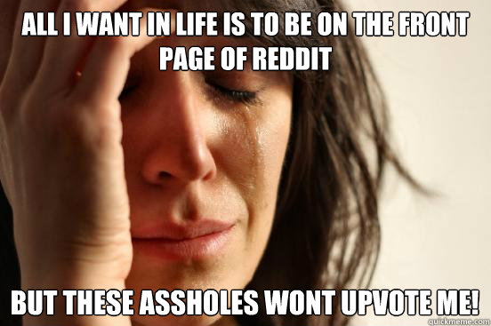all i want in life is to be on the front page of reddit
 but these assholes wont upvote me! Caption 3 goes here  First World Problems