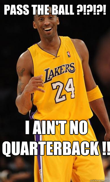 PASS THE BALL ?!?!?! I AIN'T NO QUARTERBACK !!  Kobe Bryant meme