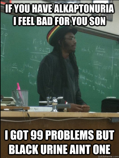 If you have alkaptonuria i feel bad for you son i got 99 problems but black urine aint one - If you have alkaptonuria i feel bad for you son i got 99 problems but black urine aint one  Rasta Science Teacher
