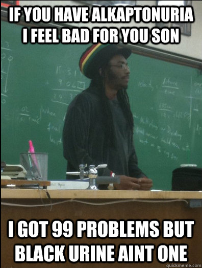 If you have alkaptonuria i feel bad for you son i got 99 problems but black urine aint one  Rasta Science Teacher