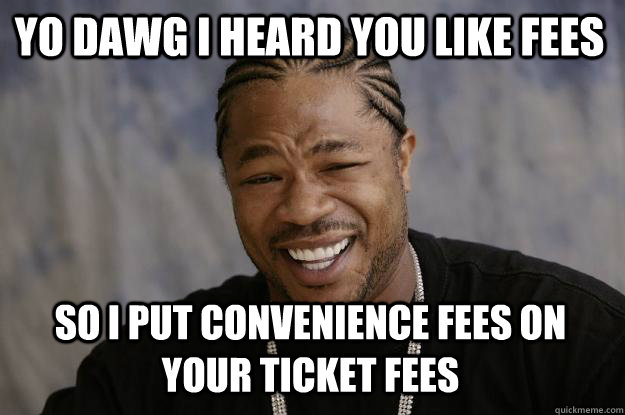 YO DAWG I HEARd you like fees so i put convenience fees on your ticket fees - YO DAWG I HEARd you like fees so i put convenience fees on your ticket fees  Xzibit meme