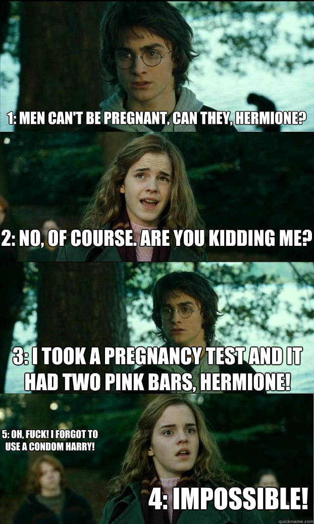 1: Men can't be pregnant, can they, hermione? 2: NO, of course. Are you kidding me? 3: I Took a pregnancy test and it had two pink bars, Hermione! 4: IMPOSSIBLE! 5: OH, FUCK! I forgot to use a condom harry!  Horny Harry