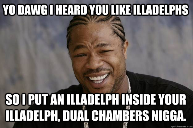 YO DAWG I HEARD YOU LIKE ILLADELPHS SO I PUT AN ILLADELPH INSIDE YOUR ILLADELPH, DUAL CHAMBERS NIGGA.  Xzibit meme