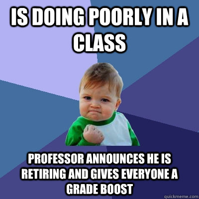 Is doing poorly in a class Professor announces he is retiring and gives everyone a grade boost  Success Kid