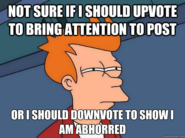 Not sure if i should upvote to bring attention to post Or i should downvote to show i am abhorred  Futurama Fry