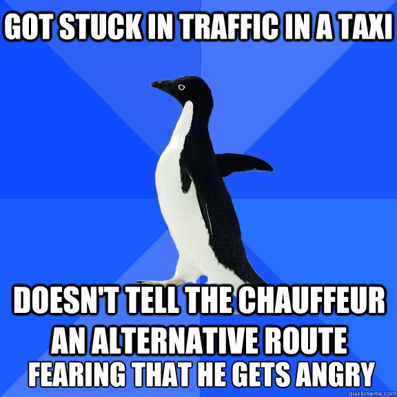 Got stuck in traffic in a taxi Doesn't tell the chauffeur an alternative route  fearing that he gets angry   Socially Awkward Penguin