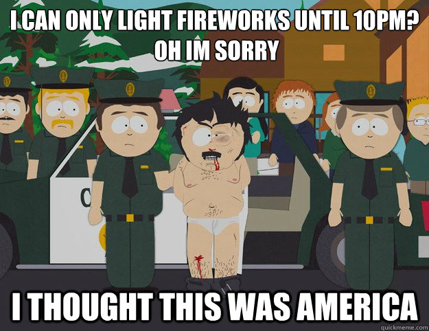 i can only light fireworks until 10pm?
 oh im sorry I THOUGHT THIS WAS AMERICA - i can only light fireworks until 10pm?
 oh im sorry I THOUGHT THIS WAS AMERICA  Oh Im Sorry