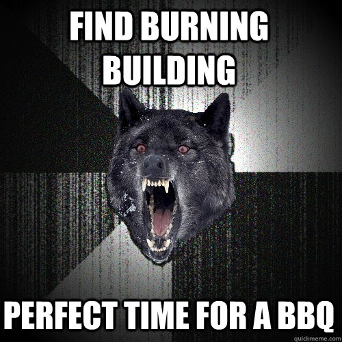 Find burning building Perfect time for a BBQ  Insanity Wolf