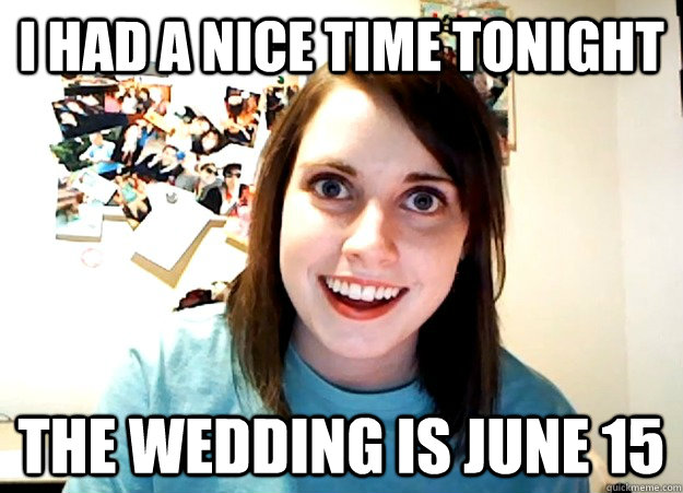 I had a nice time tonight The wedding is June 15  Overly Attached Girlfriend