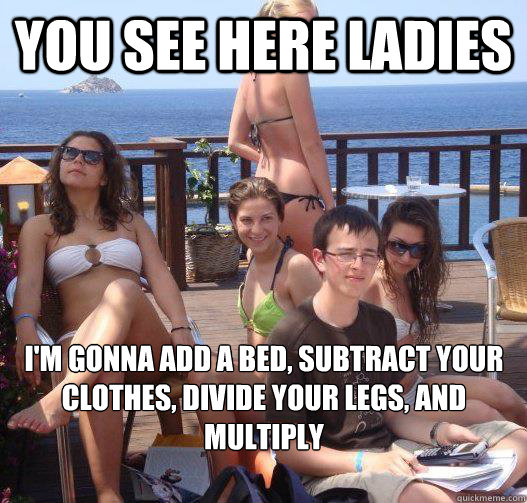 You see here ladies I'm gonna add a bed, subtract your clothes, divide your legs, and multiply  Priority Peter
