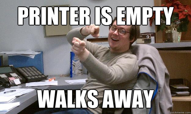 printer is empty walks away - printer is empty walks away  Scumbag Coworker