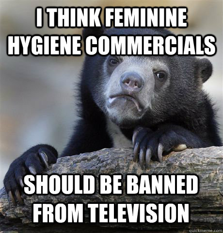 I think feminine hygiene commercials should be banned from television  Confession Bear