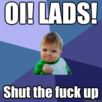 OI! LADS! Shut the fuck up  Success Kid