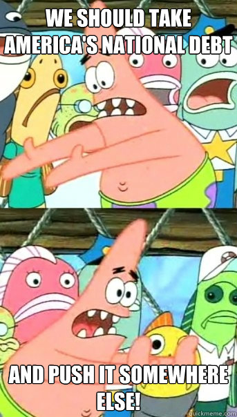 We should take America's national debt And push it somewhere else!  Push it somewhere else Patrick