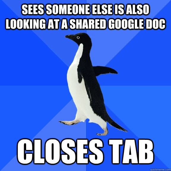 Sees someone else is also looking at a shared google doc Closes tab  Socially Awkward Penguin