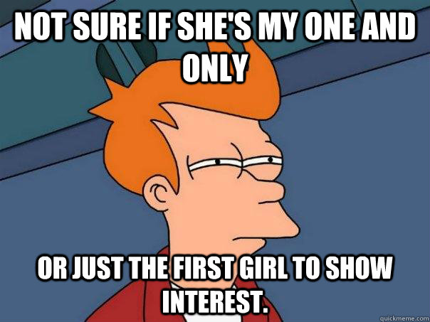 Not sure if she's my one and only or just the first girl to show interest.  Futurama Fry