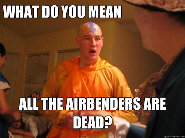 What do you mean all the airbenders are dead?  