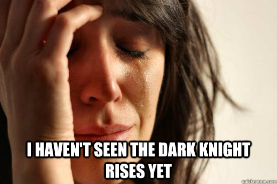  I haven't seen the dark knight rises yet  First World Problems