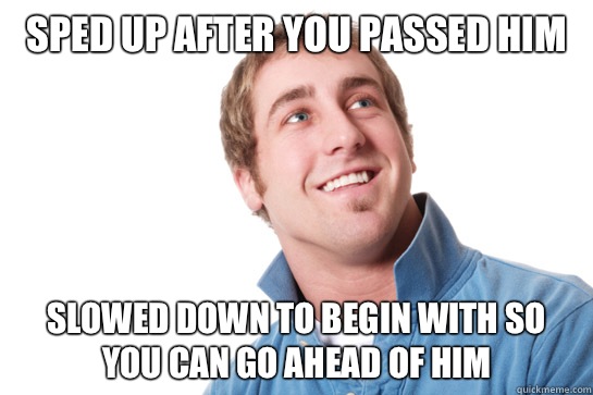 Sped up after you passed him Slowed down to begin with so you can go ahead of him  Misunderstood D-Bag