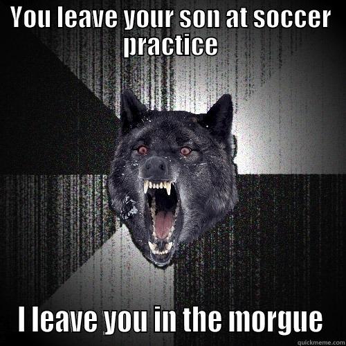 YOU LEAVE YOUR SON AT SOCCER PRACTICE I LEAVE YOU IN THE MORGUE Insanity Wolf