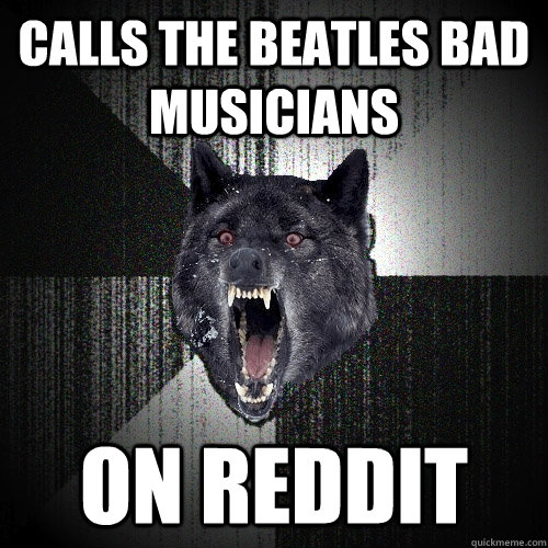 Calls The Beatles bad musicians on Reddit - Calls The Beatles bad musicians on Reddit  Insanity Wolf