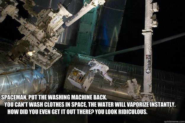 spaceman, put the washing machine back. 
   you can't wash clothes in space, the water will vaporize instantly. 
      how did you even get it out there? you look ridiculous. - spaceman, put the washing machine back. 
   you can't wash clothes in space, the water will vaporize instantly. 
      how did you even get it out there? you look ridiculous.  Spaceman Tries to do Laundry
