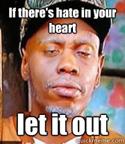 If there's hate in your heart
 let it out  