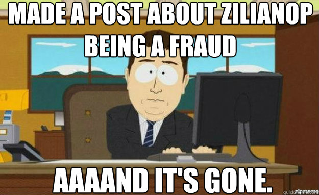 Made a post about zilianop being a fraud AAAAND IT'S gone.  aaaand its gone