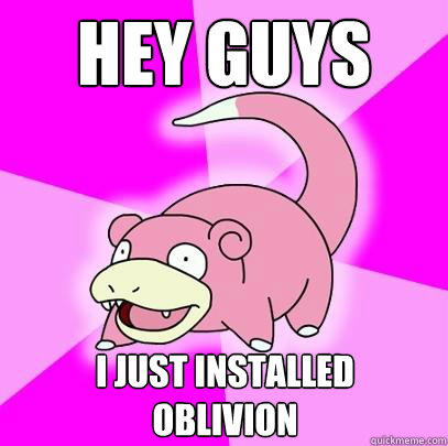 Hey guys I just installed
Oblivion  Slowpoke