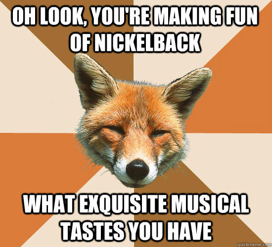 Oh look, you're making fun of nickelback what exquisite musical tastes you have - Oh look, you're making fun of nickelback what exquisite musical tastes you have  Condescending Fox