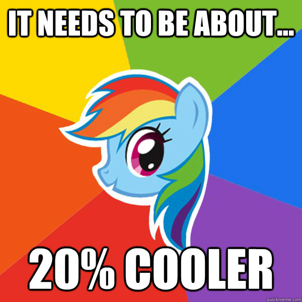 It needs to be about...  20% cooler  Rainbow Dash