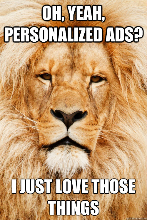Oh, yeah, personalized ads? I just love those things  Unamused Lion