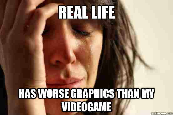 Real life has worse graphics than my videogame  First World Problems