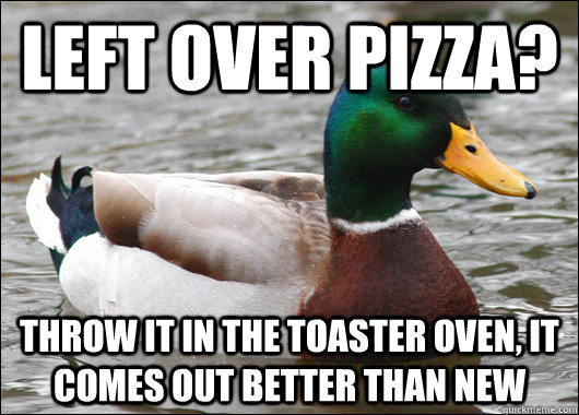 Left over pizza? Throw it in the toaster oven, it comes out better than new  Actual Advice Mallard